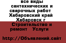 все виды сантехнических и сварочных работ - Хабаровский край, Хабаровск г. Строительство и ремонт » Услуги   